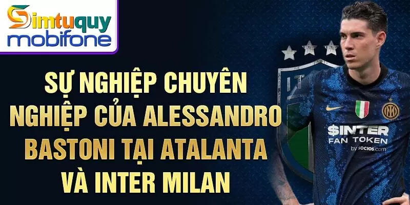 Sự nghiệp chuyên nghiệp của Alessandro Bastoni tại Atalanta và Inter Milan