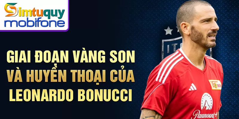 Giai đoạn vàng son và huyền thoại của Leonardo Bonucci