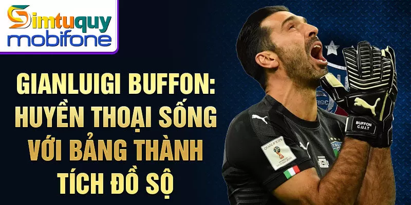 Gianluigi Buffon: huyền thoại sống với bảng thành tích đồ sộ