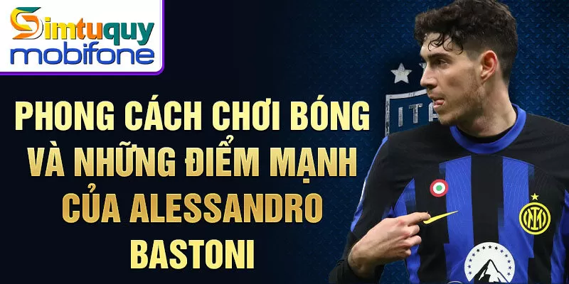 Phong cách chơi bóng và những điểm mạnh của Alessandro Bastoni