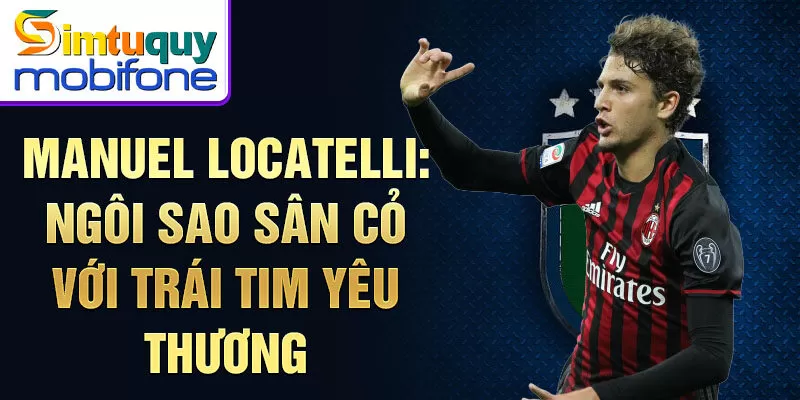 Manuel Locatelli: ngôi sao sân cỏ với trái tim yêu thương