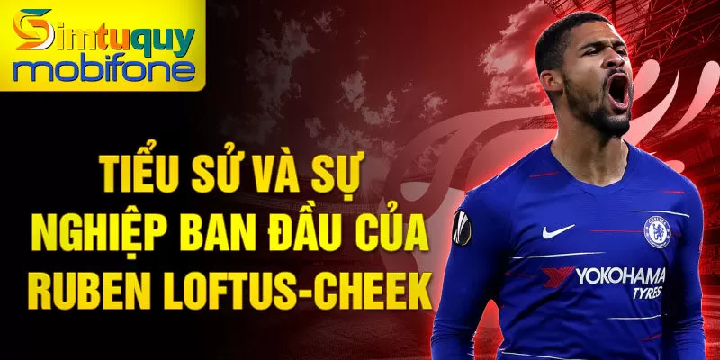 Tiểu sử và sự nghiệp ban đầu của ruben loftus-cheek