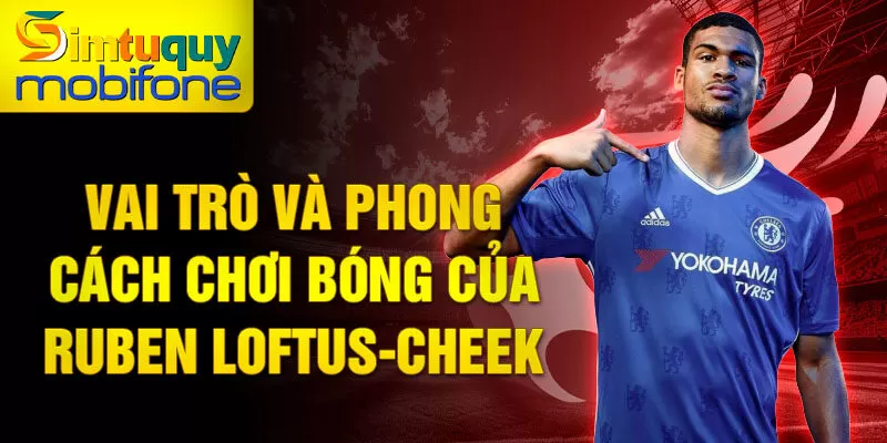 Vai trò và phong cách chơi bóng của Ruben Loftus-Cheek