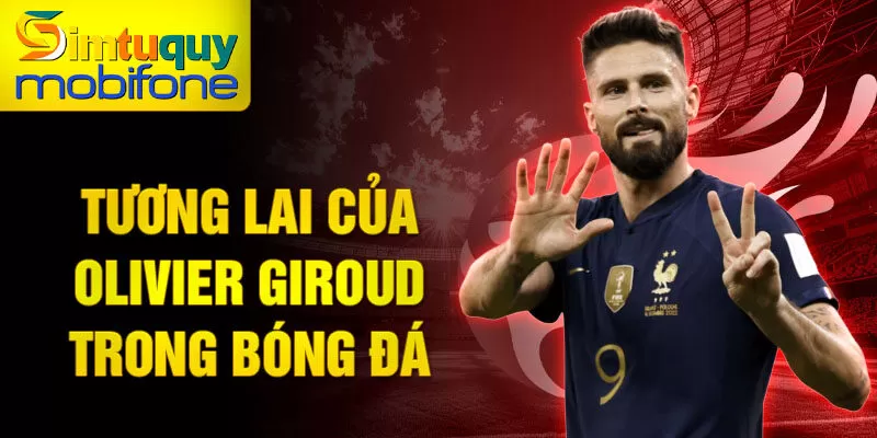 Tương lai của Olivier Giroud trong bóng đá