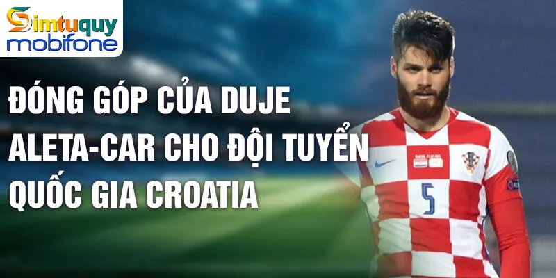Đóng góp của Duje Čaleta-Car cho đội tuyển quốc gia Croatia