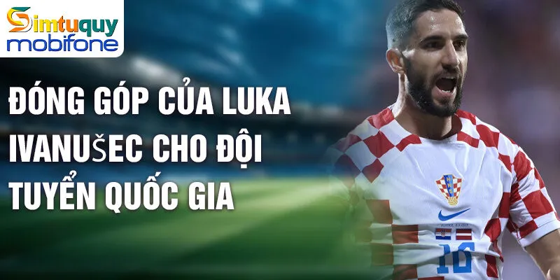 Luka Ivanušec - Hành Trình Sáng Nổi Ngôi Sao Bóng Đá 3 Đóng góp của Luka Ivanušec cho đội tuyển quốc gia
